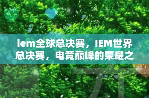 iem全球总决赛,IEM世界总决赛,电竞巅峰的荣耀之战 iem全球总决赛,IEM世界总决赛,电竞巅峰的荣耀之战