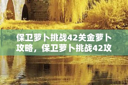 保卫萝卜挑战42关金萝卜攻略，保卫萝卜挑战42攻略，金萝卜布阵图详解