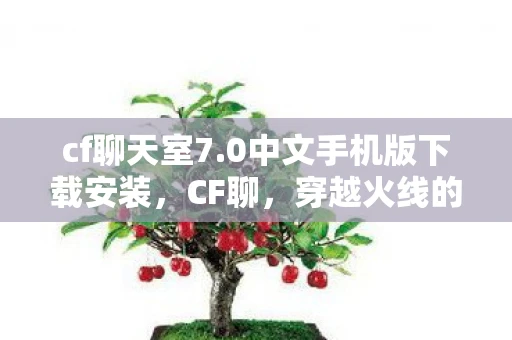 cf聊天室7.0中文手机版下载安装,CF聊,穿越火线的激情与回忆 cf聊天室7.0中文手机版下载安装,CF聊,穿越火线的激情与回忆