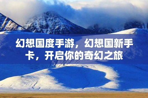 幻想国度手游,幻想国新手卡,开启你的奇幻之旅 幻想国度手游,幻想国新手卡,开启你的奇幻之旅