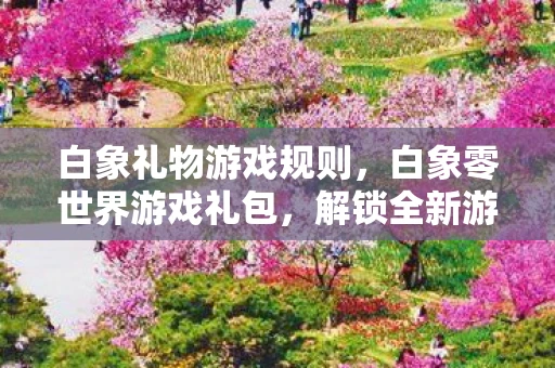 白象礼物游戏规则,白象零世界游戏礼包,解锁全新游戏体验 白象礼物游戏规则,白象零世界游戏礼包,解锁全新游戏体验