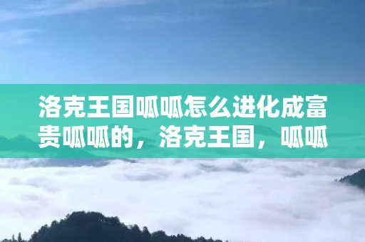 洛克王国呱呱怎么进化成富贵呱呱的,洛克王国,呱呱的进化之路—从平凡到富贵 洛克王国呱呱怎么进化成富贵呱呱的,洛克王国,呱呱的进化之路—从平凡到富贵