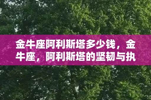 金牛座阿利斯塔多少钱，金牛座，阿利斯塔的坚韧与执着