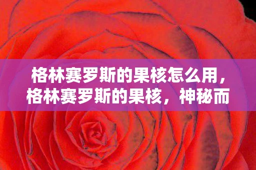 格林赛罗斯的果核怎么用,格林赛罗斯的果核,神秘而强大的存在 格林赛罗斯的果核怎么用,格林赛罗斯的果核,神秘而强大的存在