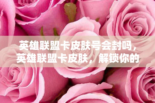 英雄联盟卡皮肤号会封吗，英雄联盟卡皮肤，解锁你的游戏世界