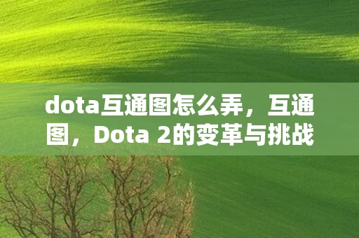 dota互通图怎么弄,互通图,Dota 2的变革与挑战 dota互通图怎么弄,互通图,Dota 2的变革与挑战