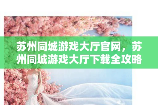 苏州同城游戏大厅官网,苏州同城游戏大厅下载全攻略 苏州同城游戏大厅官网,苏州同城游戏大厅下载全攻略