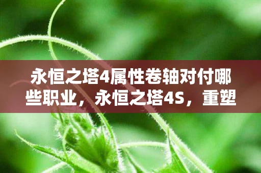 永恒之塔4属性卷轴对付哪些职业,永恒之塔4S,重塑经典,引领未来 永恒之塔4属性卷轴对付哪些职业,永恒之塔4S,重塑经典,引领未来