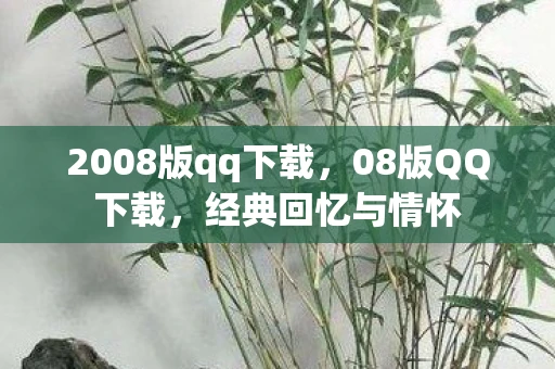 2008版qq下载，08版QQ下载，经典回忆与情怀