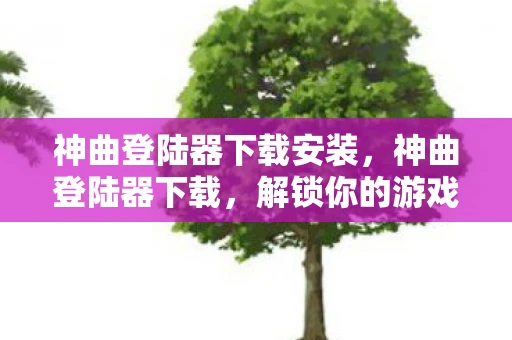 神曲登陆器下载安装,神曲登陆器下载,解锁你的游戏新世界 神曲登陆器下载安装,神曲登陆器下载,解锁你的游戏新世界
