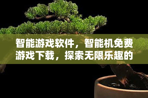 智能游戏软件,智能机免费游戏下载,探索无限乐趣的绝佳途径 智能游戏软件,智能机免费游戏下载,探索无限乐趣的绝佳途径