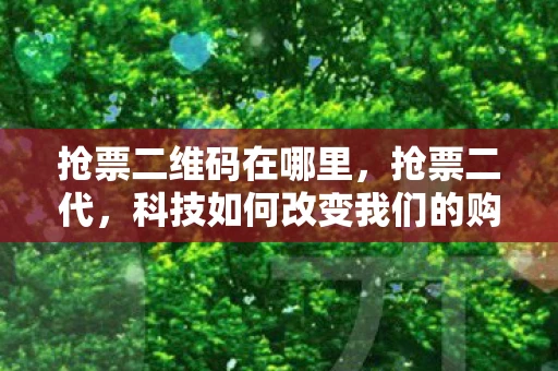 抢票二维码在哪里,抢票二代,科技如何改变我们的购票方式 抢票二维码在哪里,抢票二代,科技如何改变我们的购票方式