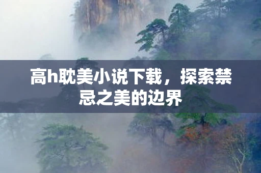 高h耽美小说下载，探索禁忌之美的边界