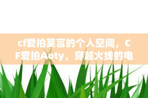 cf爱拍莫言的个人空间，CF爱拍Aoty，穿越火线的电竞之星