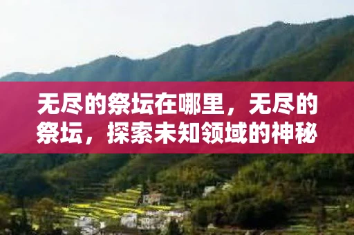 无尽的祭坛在哪里，无尽的祭坛，探索未知领域的神秘之地