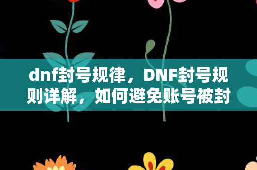 dnf封号规律，DNF封号规则详解，如何避免账号被封？