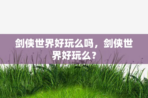 剑侠世界好玩么吗,剑侠世界好玩么? 剑侠世界好玩么吗,剑侠世界好玩么?