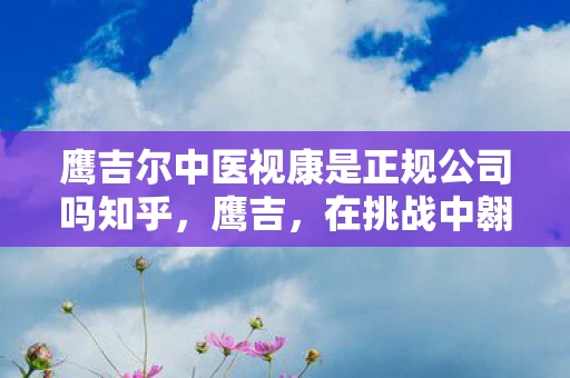 鹰吉尔中医视康是正规公司吗知乎,鹰吉,在挑战中翱翔的传奇 鹰吉尔中医视康是正规公司吗知乎,鹰吉,在挑战中翱翔的传奇