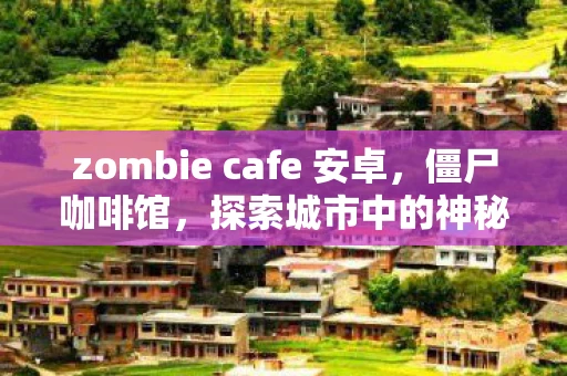 zombie cafe 安卓,僵尸咖啡馆,探索城市中的神秘角落 zombie cafe 安卓,僵尸咖啡馆,探索城市中的神秘角落