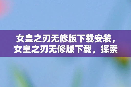 女皇之刃无修版下载安装，女皇之刃无修版下载，探索禁忌之地的冒险