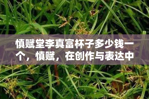 慎赋堂李真富杯子多少钱一个，慎赋，在创作与表达中保持敬畏之心