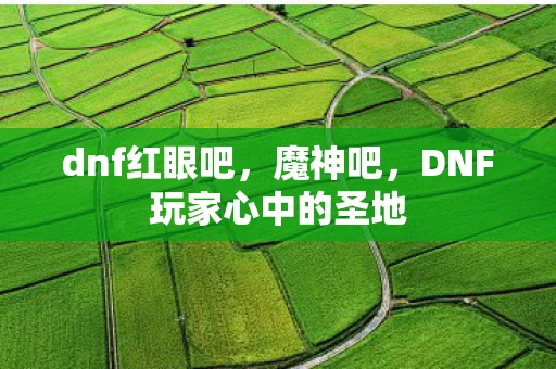 dnf红眼吧,魔神吧,DNF玩家心中的圣地 dnf红眼吧,魔神吧,DNF玩家心中的圣地