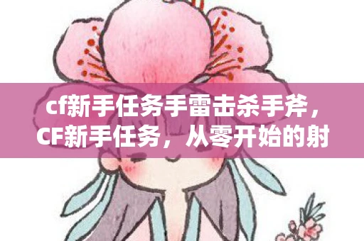 cf新手任务手雷击杀手斧,CF新手任务,从零开始的射击之旅 cf新手任务手雷击杀手斧,CF新手任务,从零开始的射击之旅