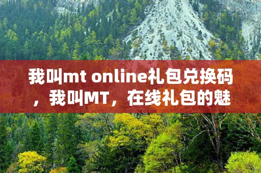 我叫mt online礼包兑换码,我叫MT,在线礼包的魅力与探索 我叫mt online礼包兑换码,我叫MT,在线礼包的魅力与探索