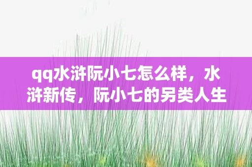 qq水浒阮小七怎么样,水浒新传,阮小七的另类人生 qq水浒阮小七怎么样,水浒新传,阮小七的另类人生