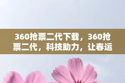 360抢票二代下载，360抢票二代，科技助力，让春运回家的路不再遥远