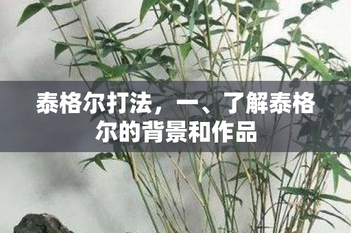 泰格尔打法，一、了解泰格尔的背景和作品