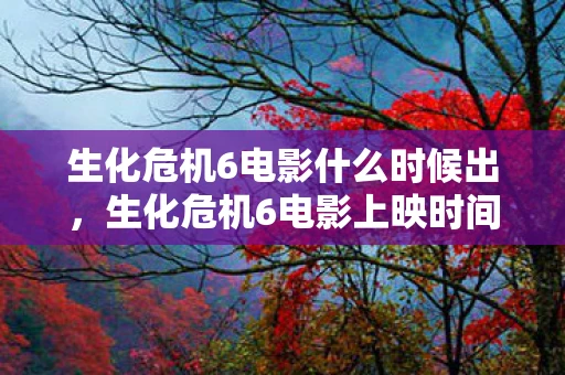 生化危机6电影什么时候出，生化危机6电影上映时间揭秘，期待与猜测的交织