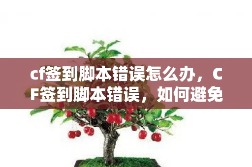 cf签到脚本错误怎么办，CF签到脚本错误，如何避免和解决常见问题