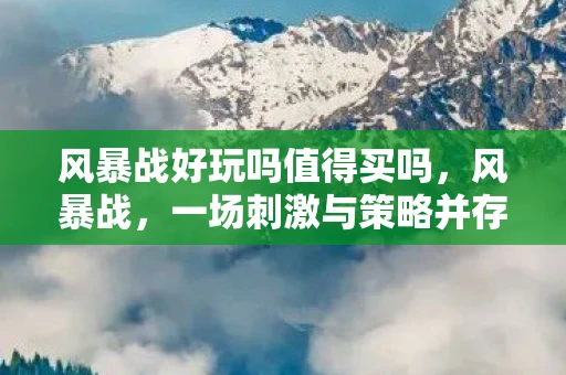 风暴战好玩吗值得买吗，风暴战，一场刺激与策略并存的竞技盛宴