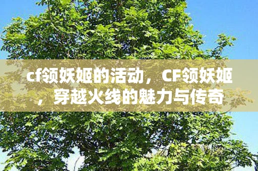 cf领妖姬的活动,CF领妖姬,穿越火线的魅力与传奇 cf领妖姬的活动,CF领妖姬,穿越火线的魅力与传奇