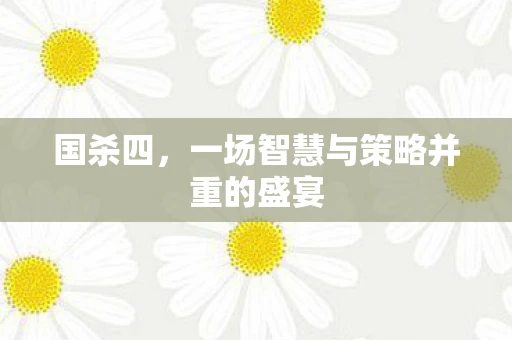 国杀四，一场智慧与策略并重的盛宴