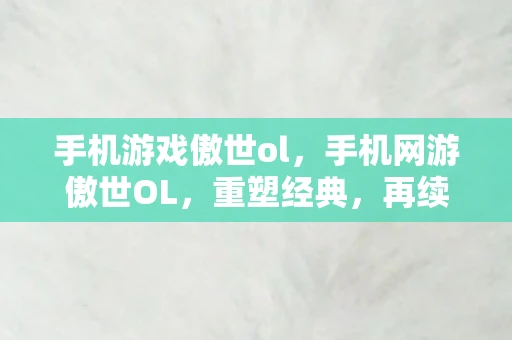 手机游戏傲世ol，手机网游傲世OL，重塑经典，再续传奇