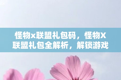 怪物x联盟礼包码,怪物X联盟礼包全解析,解锁游戏优势与福利 怪物x联盟礼包码,怪物X联盟礼包全解析,解锁游戏优势与福利