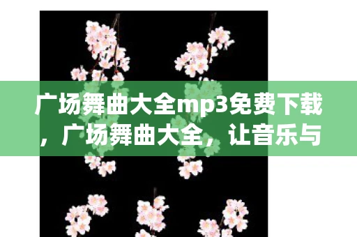 广场舞曲大全mp3免费下载,广场舞曲大全,让音乐与舞步共舞,点亮你的日常生活 广场舞曲大全mp3免费下载,广场舞曲大全,让音乐与舞步共舞,点亮你的日常生活