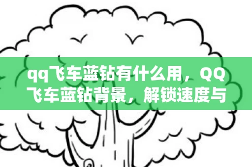 qq飞车蓝钻有什么用，QQ飞车蓝钻背景，解锁速度与激情的专属特权