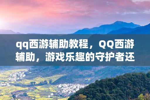 qq西游辅助教程，QQ西游辅助，游戏乐趣的守护者还是破坏者？