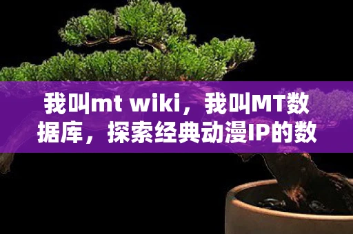 我叫mt wiki，我叫MT数据库，探索经典动漫IP的数据库之旅