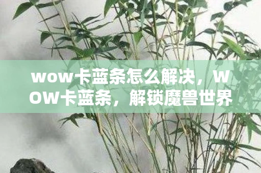 wow卡蓝条怎么解决,WOW卡蓝条,解锁魔兽世界的神秘挑战 wow卡蓝条怎么解决,WOW卡蓝条,解锁魔兽世界的神秘挑战