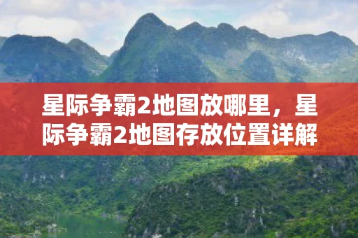 星际争霸2地图放哪里，星际争霸2地图存放位置详解