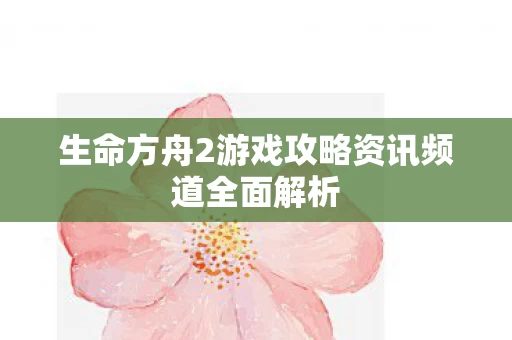生命方舟2游戏攻略资讯频道全面解析图片