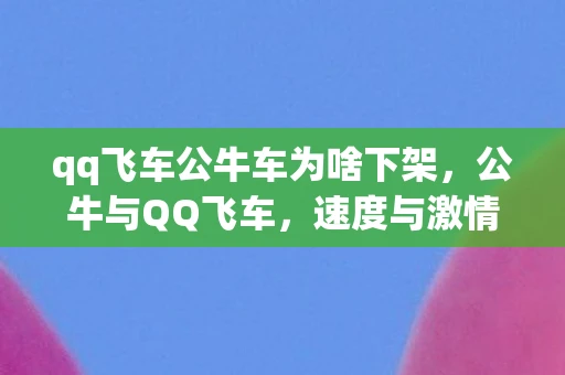 qq飞车公牛车为啥下架，公牛与QQ飞车，速度与激情的碰撞