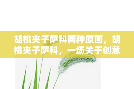 胡桃夹子萨科两种原画,胡桃夹子萨科,一场关于创意与魔力的奇妙之旅 胡桃夹子萨科两种原画,胡桃夹子萨科,一场关于创意与魔力的奇妙之旅