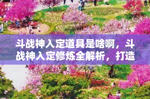 斗战神入定道具是啥啊,斗战神入定修炼全解析,打造超凡境界的秘诀 斗战神入定道具是啥啊,斗战神入定修炼全解析,打造超凡境界的秘诀