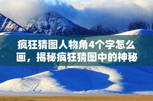 疯狂猜图人物角4个字怎么画,揭秘疯狂猜图中的神秘人物,角4的传奇故事 疯狂猜图人物角4个字怎么画,揭秘疯狂猜图中的神秘人物,角4的传奇故事