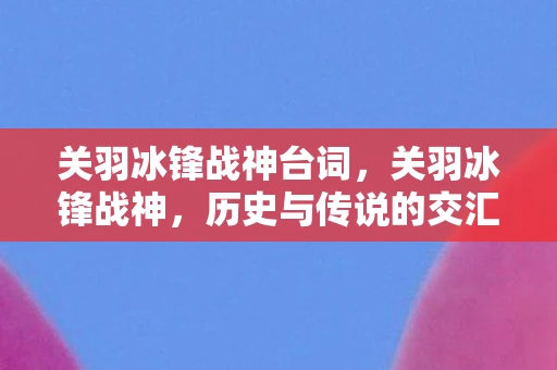 关羽冰锋战神台词，关羽冰锋战神，历史与传说的交汇